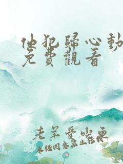 他犯归心动短剧免费观看