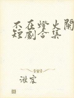 不在灯火阑珊处短剧合集