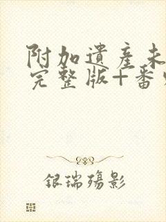 附加遗产未删减完整版+番外