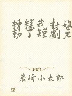 糟糕我对姐姐心动了短剧免费观看