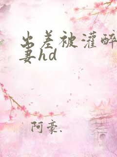 出差被灌醉的人妻hd