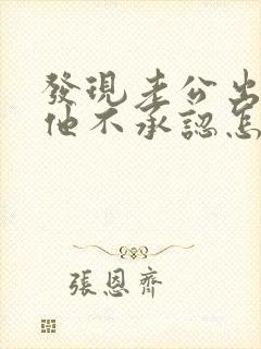 发现老公出轨但他不承认怎么办