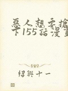 恶人想要抢救一下155话漫画免费下拉式