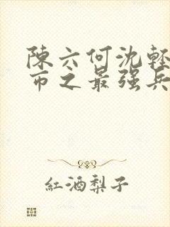 陈六何沈轻舞都市之最强兵王