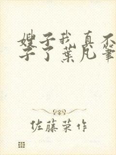 嫂子我真不是傻子了叶凡笔趣阁