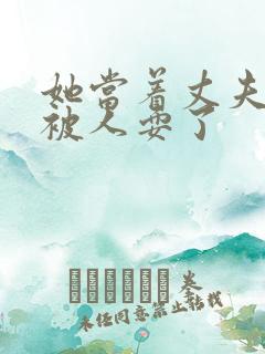 她当着丈夫的面被人耍了