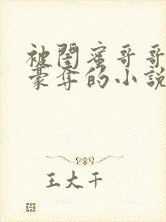 被闺蜜哥哥强取豪夺的小说免费阅读全文