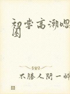 初尝高潮嗯h校园