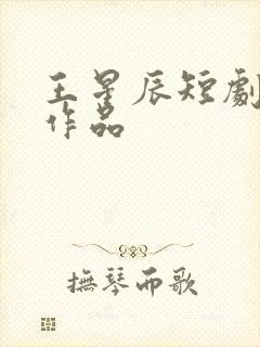 王星辰短剧全部作品