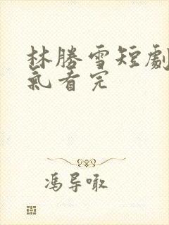 林胜雪短剧一口气看完