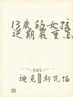 13岁的女孩叛逆期严重怎么办