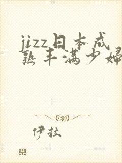 jizz日本成熟丰满少妇