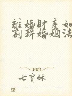 离婚财产如何分割新婚姻法2022年一方出轨