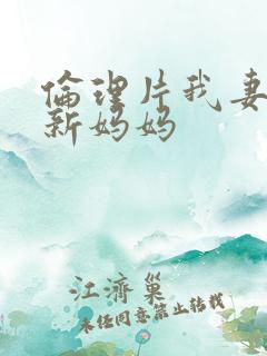 伦理片我妻子的新妈妈