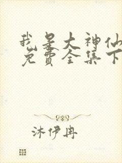 我是大神仙漫画免费全集下拉式漫画