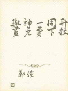 与神一同升级漫画免费下拉式