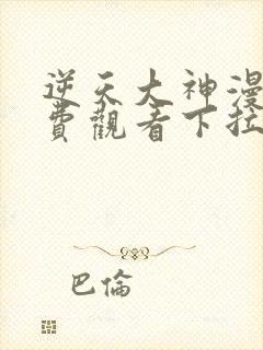 逆天大神漫画免费观看下拉式