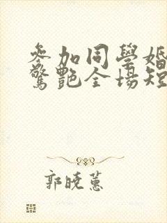 参加同学婚礼我惊艳全场短剧免费