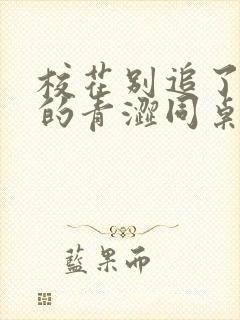 校花别追了,我的青涩同桌又软又甜txt下载