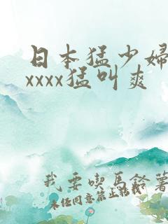 日本猛少妇色xxxxx猛叫爽