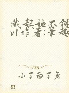 藏起她不钟情1v1作者:笔趣阁免费阅读