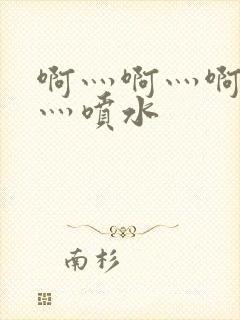 啊灬啊灬啊灬快灬喷水