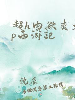 超h肉欲爽文np西游记