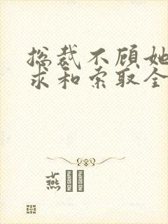 总裁不顾她的哀求和索取全文阅读