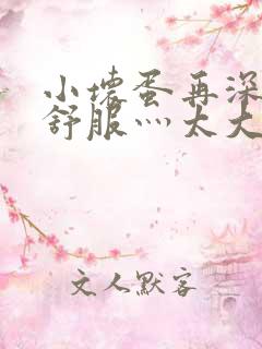 小坏蛋再深点灬舒服灬太大了视频