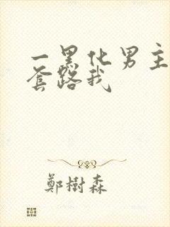 一黑化男主总想套路我