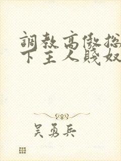 调教高傲总裁跪下主人贱奴