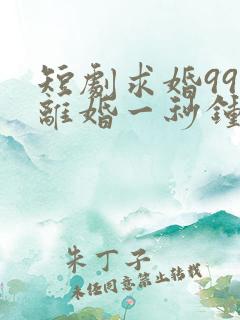 短剧求婚99次离婚一秒钟