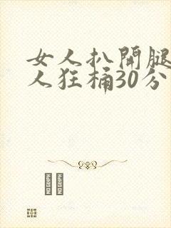 女人扒开腿让男人狂桶30分钟视频