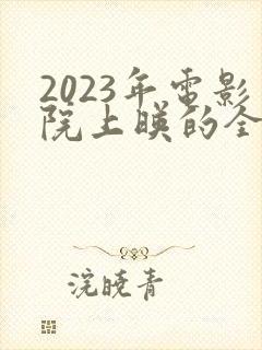 2023年电影院上映的全部电影