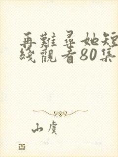 再难寻她短剧在线观看80集