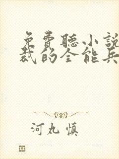 免费听小说女总裁的全能兵王