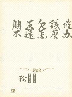 朋友欠钱催过还不还怎么办