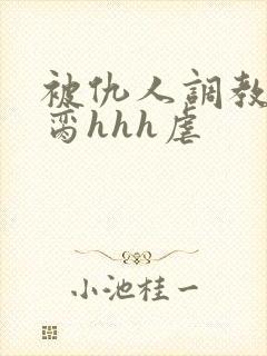 被仇人调教成禁脔hhh虐