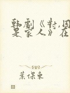 韩剧《对,因为是家人》在哪里看