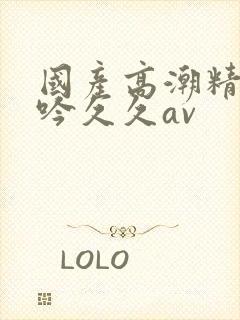 国产高潮精品呻吟久久av