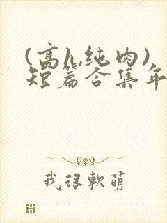 (高h,纯肉)短篇合集年龄差