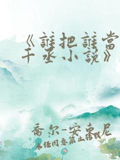 《谁把谁当真水千丞小说》