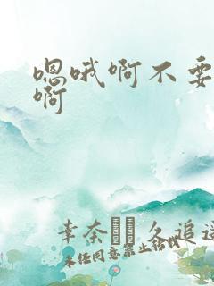 嗯哦啊不要嗯哦啊