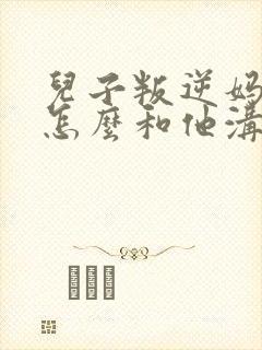 儿子叛逆妈妈该怎么和他沟通