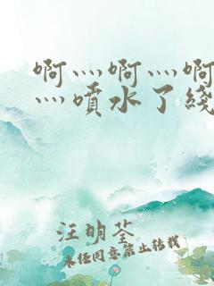 啊灬啊灬啊灬快灬喷水了线视频