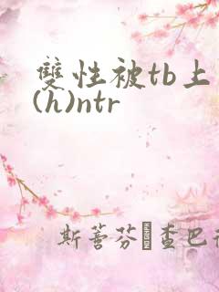 双性被tb上瘾(h)ntr