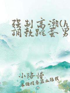 强制高潮(h)调教跳蛋男男小说