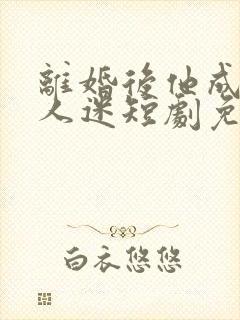 离婚后他成了万人迷短剧免费观看