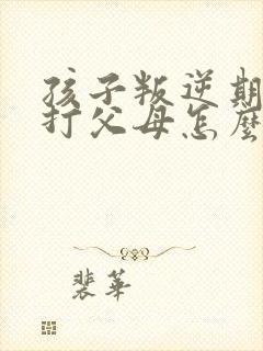 孩子叛逆期动手打父母怎么办