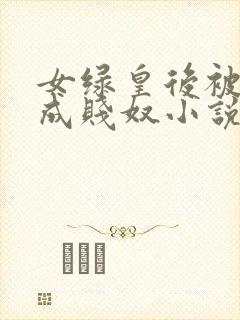 女绿皇后被调教成贱奴小说